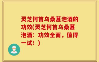 灵芝何首乌桑葚泡酒的功效(灵芝何首乌桑葚泡酒：功效全面，值得一试！)