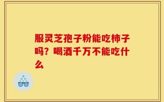 服灵芝孢子粉能吃柿子吗？喝酒千万不能吃什么