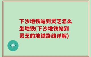 下沙地铁站到灵芝怎么坐地铁(下沙地铁站到灵芝的地铁路线详解)