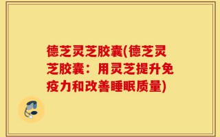 德芝灵芝胶囊(德芝灵芝胶囊：用灵芝提升免疫力和改善睡眠质量)