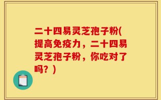 二十四易灵芝孢子粉(提高免疫力，二十四易灵芝孢子粉，你吃对了吗？)