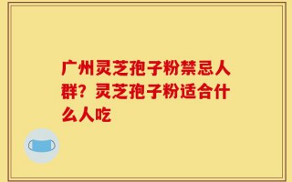 广州灵芝孢子粉禁忌人群？灵芝孢子粉适合什么人吃