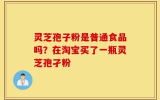 灵芝孢子粉是普通食品吗？在淘宝买了一瓶灵芝孢孑粉