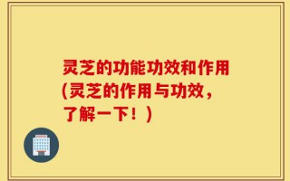 灵芝的功能功效和作用(灵芝的作用与功效，了解一下！)