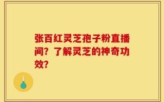 张百红灵芝孢子粉直播间？了解灵芝的神奇功效？