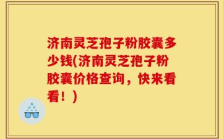 济南灵芝孢子粉胶囊多少钱(济南灵芝孢子粉胶囊价格查询，快来看看！)