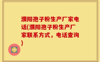濮阳孢子粉生产厂家电话(濮阳孢子粉生产厂家联系方式，电话查询)