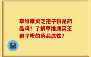 草维康灵芝孢子粉是药品吗？了解草维康灵芝孢子粉的药品属性？