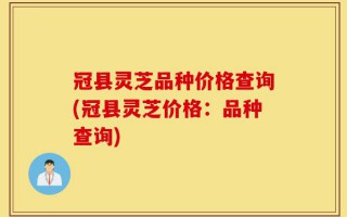 冠县灵芝品种价格查询(冠县灵芝价格：品种查询)