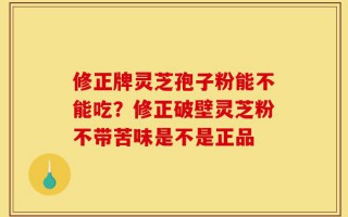 修正牌灵芝孢子粉能不能吃？修正破壁灵芝粉不带苦味是不是正品