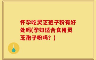 怀孕吃灵芝孢子粉有好处吗(孕妇适合食用灵芝孢子粉吗？)
