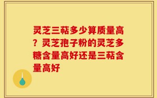 灵芝三萜多少算质量高？灵芝孢子粉的灵芝多糖含量高好还是三萜含量高好
