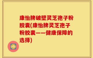 康怡牌破壁灵芝孢子粉胶囊(康怡牌灵芝孢子粉胶囊——健康保障的选择)