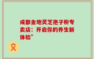 成都金地灵芝孢子粉专卖店：开启你的养生新体验”