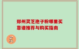 郑州灵芝孢子粉哪里买靠谱推荐与购买指南
