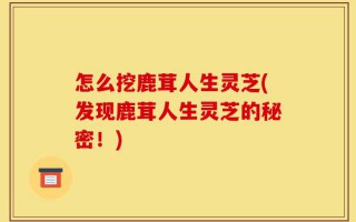 怎么挖鹿茸人生灵芝(发现鹿茸人生灵芝的秘密！)
