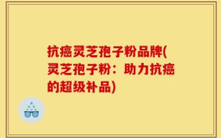 抗癌灵芝孢子粉品牌(灵芝孢子粉：助力抗癌的超级补品)