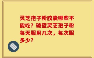 灵芝孢子粉胶囊哪些不能吃？破壁灵芝孢子粉每天服用几次，每次服多少？