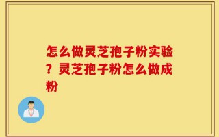 怎么做灵芝孢子粉实验？灵芝孢子粉怎么做成粉