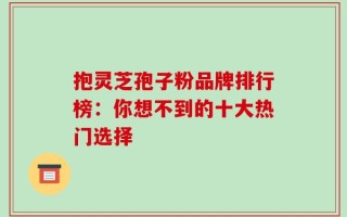 抱灵芝孢子粉品牌排行榜：你想不到的十大热门选择