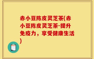 赤小豆陈皮灵芝茶(赤小豆陈皮灵芝茶-提升免疫力，享受健康生活)
