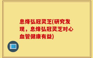 息烽弘冠灵芝(研究发现，息烽弘冠灵芝对心血管健康有益)