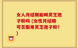 女人月经期能喝灵芝孢子粉吗 (女性月经期可否服用灵芝孢子粉？)