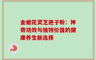 金蟾花灵芝孢子粉：神奇功效与独特价值的健康养生新选择