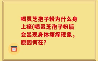 喝灵芝孢子粉为什么身上痒(喝灵芝孢子粉后会出现身体瘙痒现象，原因何在？