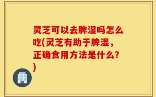 灵芝可以去脾湿吗怎么吃(灵芝有助于脾湿，正确食用方法是什么？)