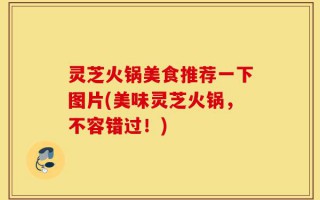 灵芝火锅美食推荐一下图片(美味灵芝火锅，不容错过！)