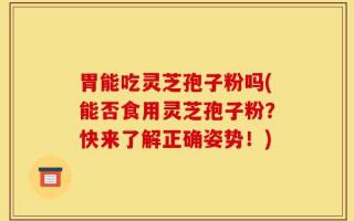 胃能吃灵芝孢子粉吗(能否食用灵芝孢子粉？快来了解正确姿势！)