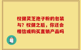 权健灵芝孢子粉的包装与？权健之后，你还会相信或购买直销产品吗