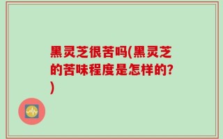 黑灵芝很苦吗(黑灵芝的苦味程度是怎样的？)