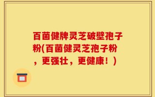 百菌健牌灵芝破壁孢子粉(百菌健灵芝孢子粉，更强壮，更健康！)