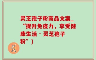 灵芝孢子粉商品文案_“提升免疫力，享受健康生活 - 灵芝孢子粉”)