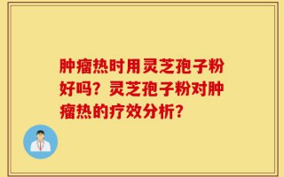 肿瘤热时用灵芝孢子粉好吗？灵芝孢子粉对肿瘤热的疗效分析？