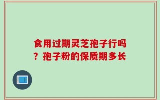 食用过期灵芝孢子行吗？孢子粉的保质期多长