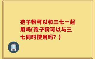 孢子粉可以和三七一起用吗(孢子粉可以与三七同时使用吗？)