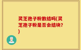 灵芝孢子粉散结吗(灵芝孢子粉是否会结块？)