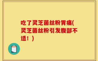吃了灵芝菌丝粉胃痛(灵芝菌丝粉引发腹部不适！)