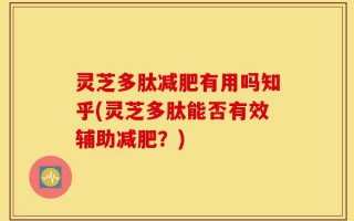 灵芝多肽减肥有用吗知乎(灵芝多肽能否有效辅助减肥？)