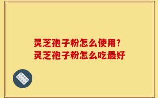 灵芝孢子粉怎么使用？灵芝孢子粉怎么吃最好