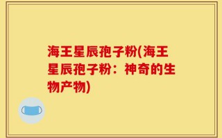 海王星辰孢子粉(海王星辰孢子粉：神奇的生物产物)
