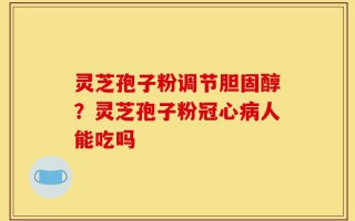 灵芝孢子粉调节胆固醇？灵芝孢子粉冠心病人能吃吗