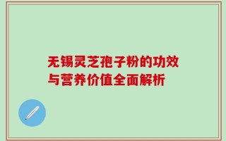无锡灵芝孢子粉的功效与营养价值全面解析
