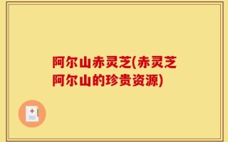 阿尔山赤灵芝(赤灵芝阿尔山的珍贵资源)