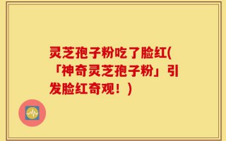 灵芝孢子粉吃了脸红(「神奇灵芝孢子粉」引发脸红奇观！)