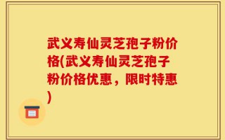 武义寿仙灵芝孢子粉价格(武义寿仙灵芝孢子粉价格优惠，限时特惠)