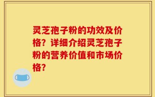 灵芝孢子粉的功效及价格？详细介绍灵芝孢子粉的营养价值和市场价格？